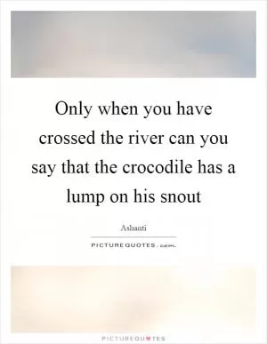 Only when you have crossed the river can you say that the crocodile has a lump on his snout Picture Quote #1