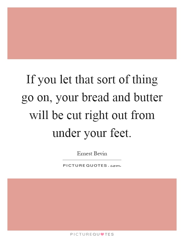 If you let that sort of thing go on, your bread and butter will be cut right out from under your feet Picture Quote #1