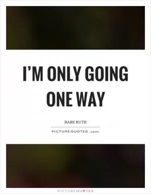 I’m only going one way Picture Quote #1