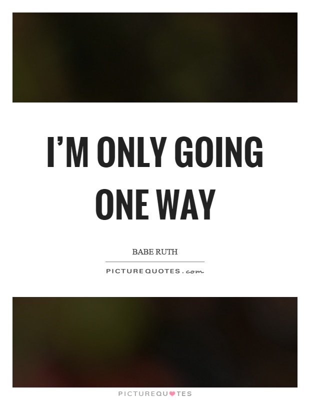 I'm only going one way Picture Quote #1