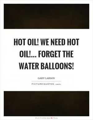 Hot oil! We need hot oil!... Forget the water balloons! Picture Quote #1