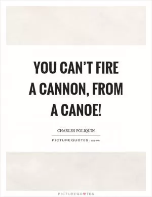 You can’t fire a cannon, from a canoe! Picture Quote #1