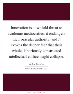 Innovation is a twofold threat to academic mediocrities: it endangers their oracular authority, and it evokes the deeper fear that their whole, laboriously constructed intellectual edifice might collapse Picture Quote #1