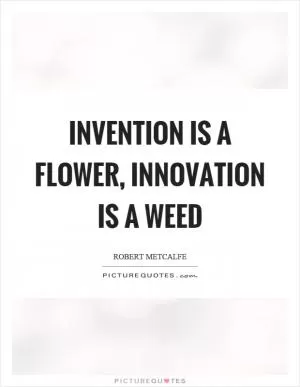 Invention is a flower, innovation is a weed Picture Quote #1