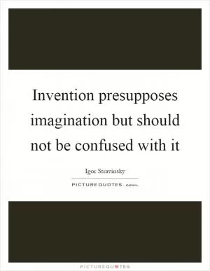 Invention presupposes imagination but should not be confused with it Picture Quote #1