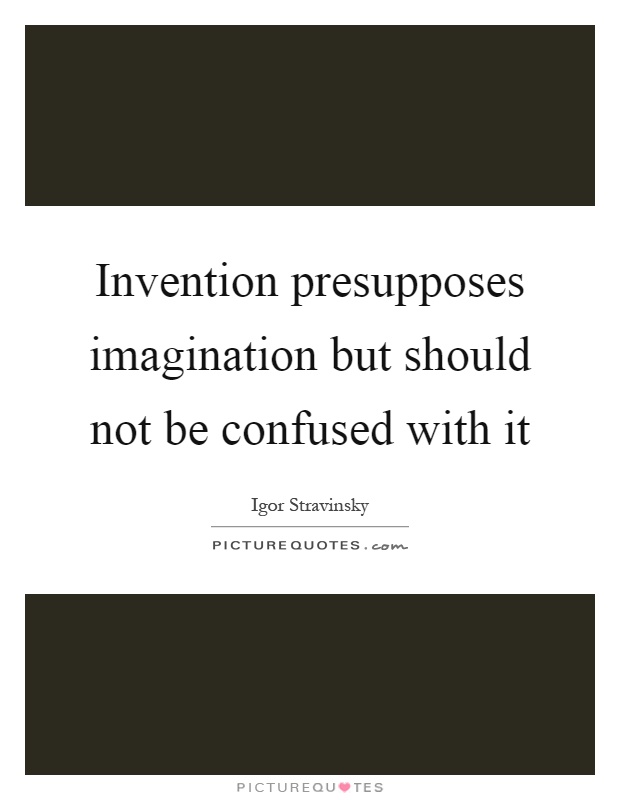 Invention presupposes imagination but should not be confused with it Picture Quote #1