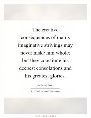 The creative consequences of man’s imaginative strivings may never make him whole; but they constitute his deepest consolations and his greatest glories Picture Quote #1