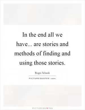 In the end all we have... are stories and methods of finding and using those stories Picture Quote #1