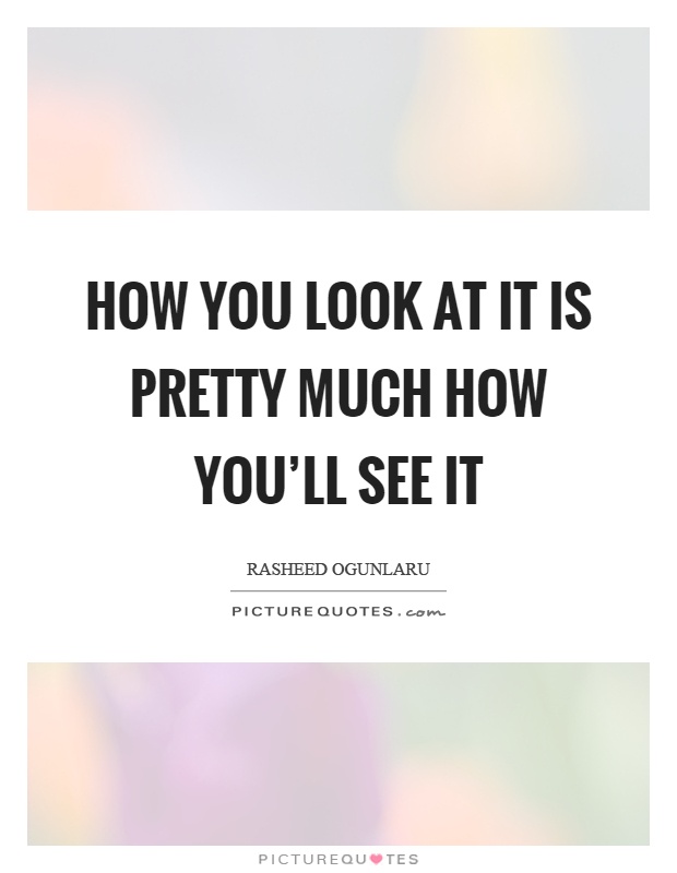 How you look at it is pretty much how you'll see it Picture Quote #1