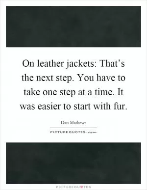 On leather jackets: That’s the next step. You have to take one step at a time. It was easier to start with fur Picture Quote #1