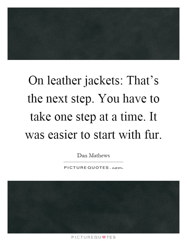 On leather jackets: That's the next step. You have to take one step at a time. It was easier to start with fur Picture Quote #1