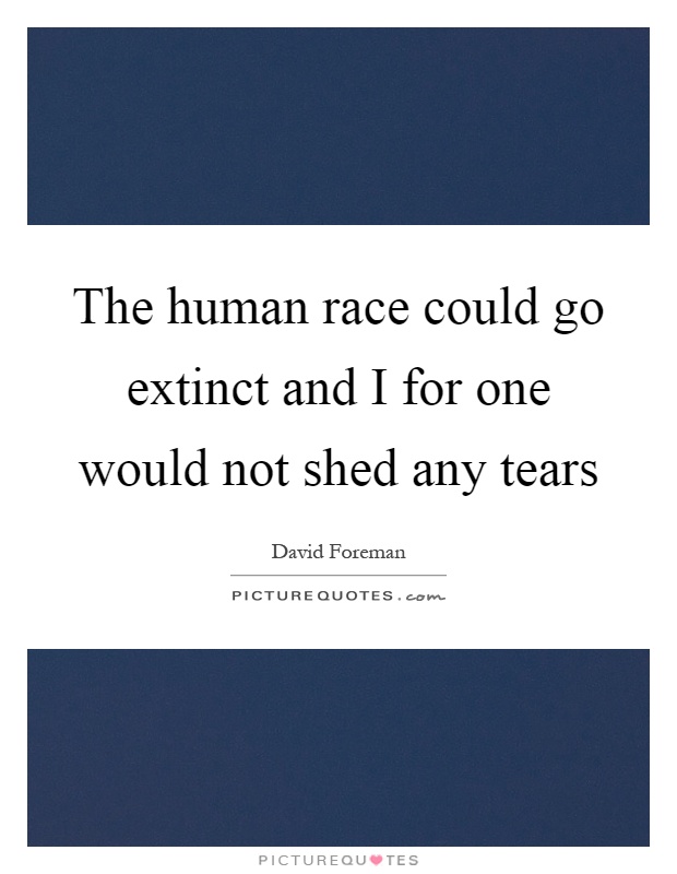 The human race could go extinct and I for one would not shed any tears Picture Quote #1