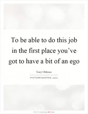 To be able to do this job in the first place you’ve got to have a bit of an ego Picture Quote #1