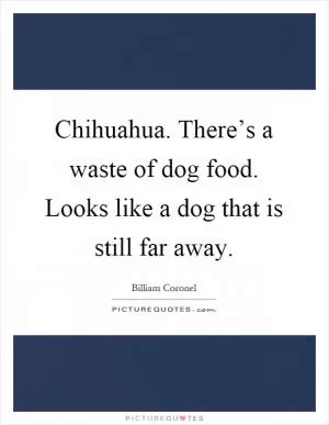 Chihuahua. There’s a waste of dog food. Looks like a dog that is still far away Picture Quote #1