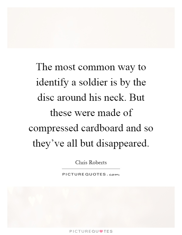 The most common way to identify a soldier is by the disc around his neck. But these were made of compressed cardboard and so they've all but disappeared Picture Quote #1