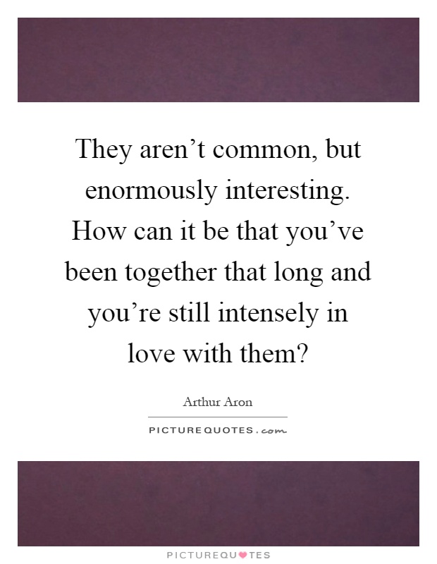 They aren't common, but enormously interesting. How can it be that you've been together that long and you're still intensely in love with them? Picture Quote #1