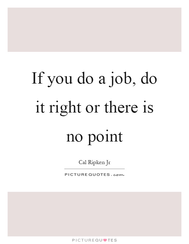 If you do a job, do it right or there is no point Picture Quote #1