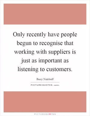 Only recently have people begun to recognise that working with suppliers is just as important as listening to customers Picture Quote #1
