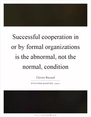 Successful cooperation in or by formal organizations is the abnormal, not the normal, condition Picture Quote #1