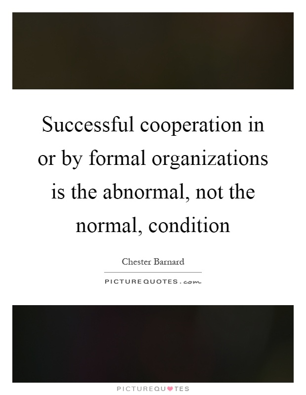 Successful cooperation in or by formal organizations is the abnormal, not the normal, condition Picture Quote #1