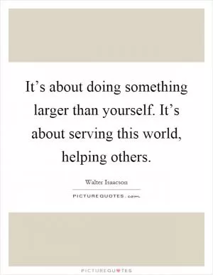 It’s about doing something larger than yourself. It’s about serving this world, helping others Picture Quote #1