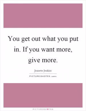 You get out what you put in. If you want more, give more Picture Quote #1