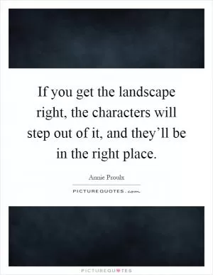 If you get the landscape right, the characters will step out of it, and they’ll be in the right place Picture Quote #1