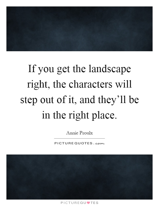 If you get the landscape right, the characters will step out of it, and they'll be in the right place Picture Quote #1