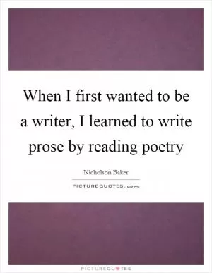 When I first wanted to be a writer, I learned to write prose by reading poetry Picture Quote #1