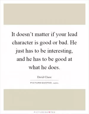 It doesn’t matter if your lead character is good or bad. He just has to be interesting, and he has to be good at what he does Picture Quote #1