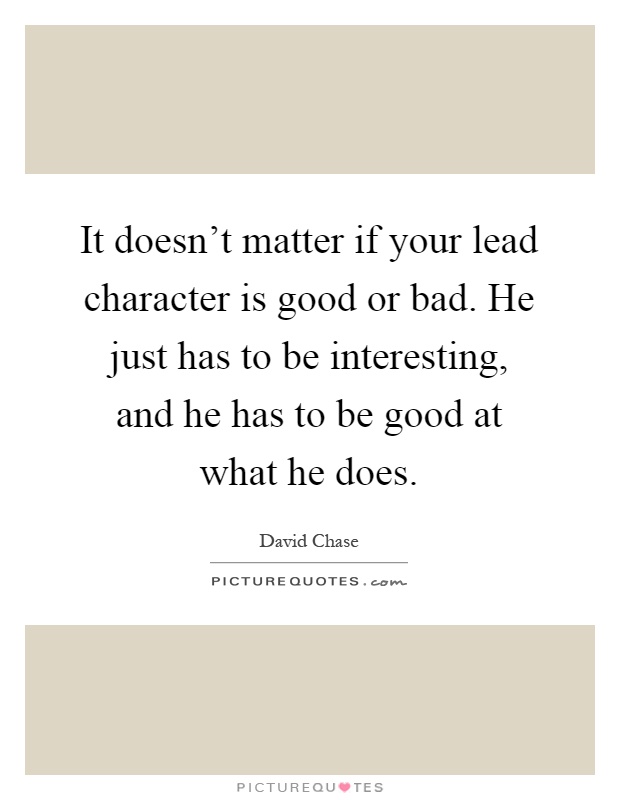 It doesn't matter if your lead character is good or bad. He just has to be interesting, and he has to be good at what he does Picture Quote #1