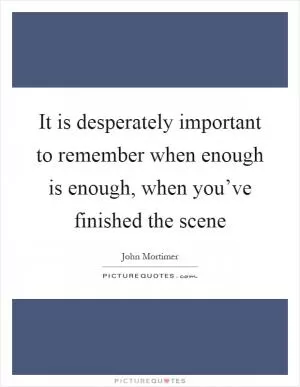 It is desperately important to remember when enough is enough, when you’ve finished the scene Picture Quote #1