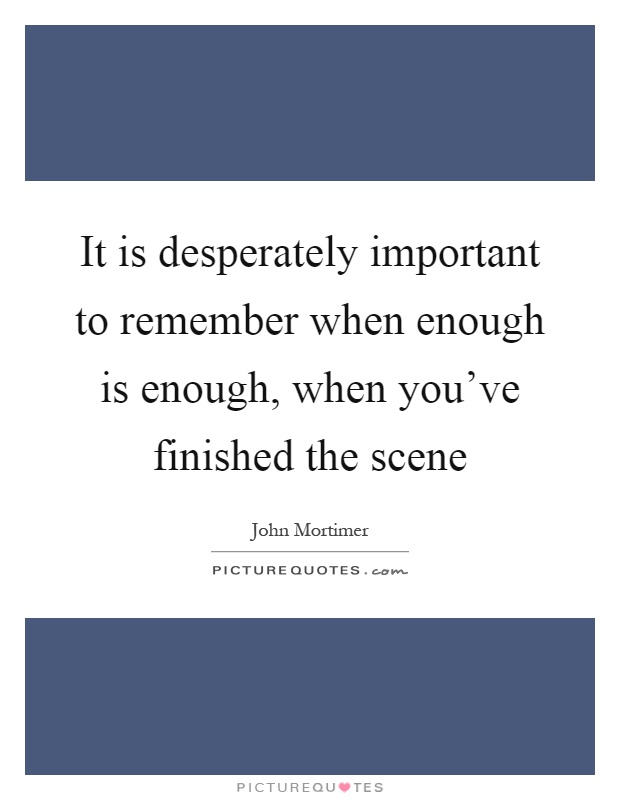 It is desperately important to remember when enough is enough, when you've finished the scene Picture Quote #1