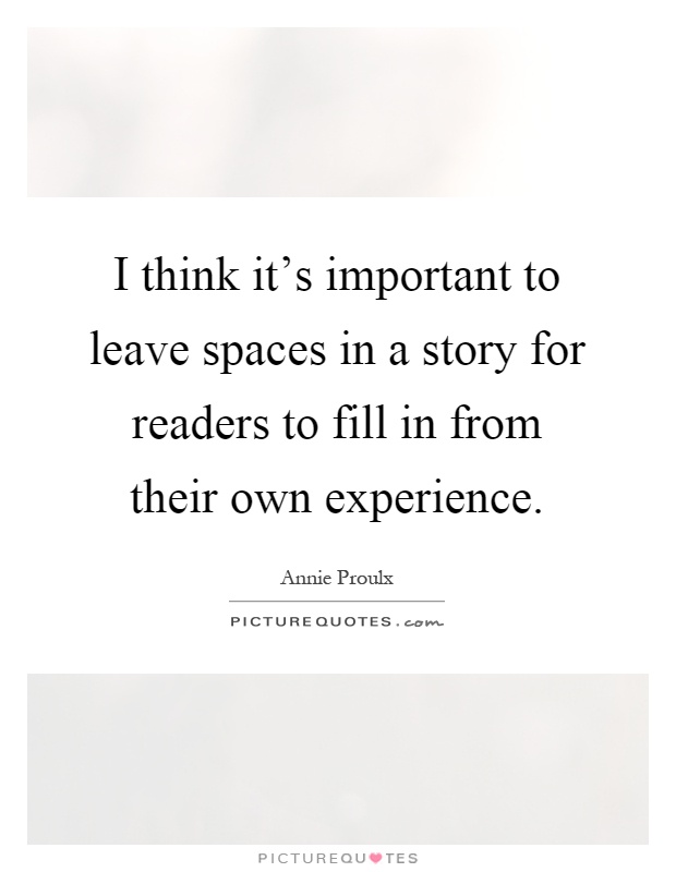 I think it's important to leave spaces in a story for readers to fill in from their own experience Picture Quote #1