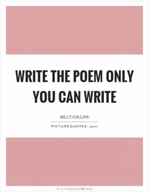 Write the poem only you can write Picture Quote #1