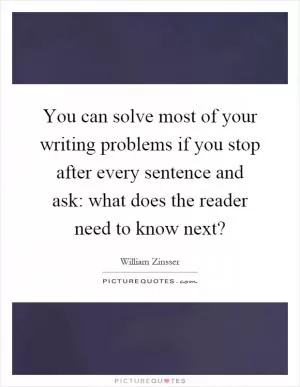 You can solve most of your writing problems if you stop after every sentence and ask: what does the reader need to know next? Picture Quote #1