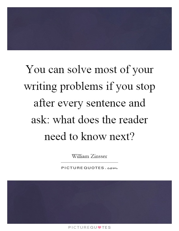 You can solve most of your writing problems if you stop after every sentence and ask: what does the reader need to know next? Picture Quote #1
