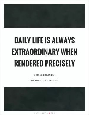 Daily life is always extraordinary when rendered precisely Picture Quote #1
