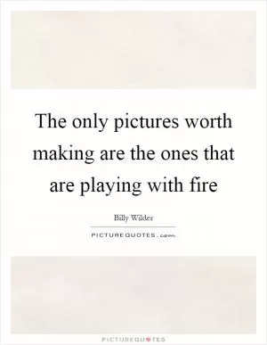 The only pictures worth making are the ones that are playing with fire Picture Quote #1