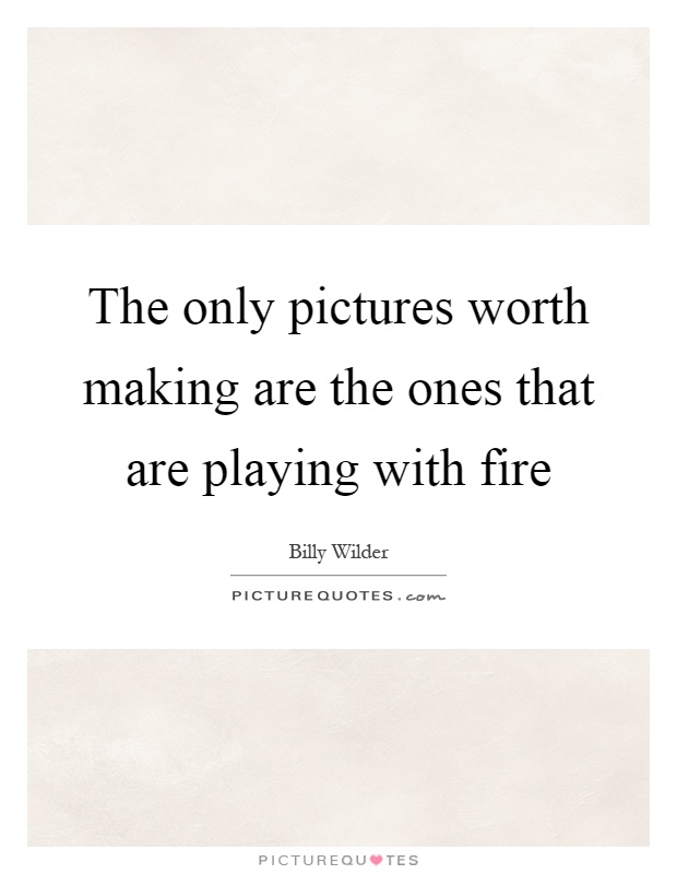 The only pictures worth making are the ones that are playing with fire Picture Quote #1
