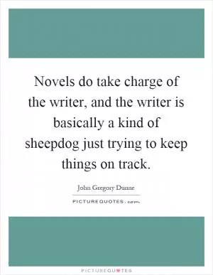 Novels do take charge of the writer, and the writer is basically a kind of sheepdog just trying to keep things on track Picture Quote #1