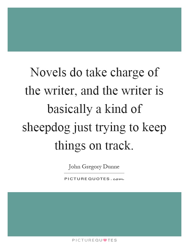 Novels do take charge of the writer, and the writer is basically a kind of sheepdog just trying to keep things on track Picture Quote #1