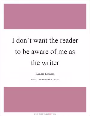I don’t want the reader to be aware of me as the writer Picture Quote #1