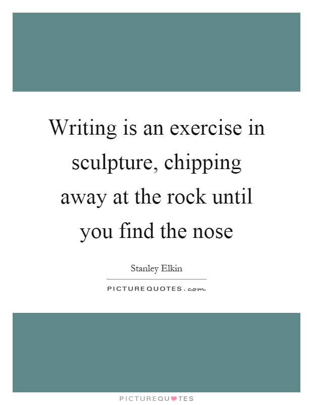 Writing is an exercise in sculpture, chipping away at the rock until you find the nose Picture Quote #1