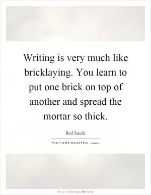 Writing is very much like bricklaying. You learn to put one brick on top of another and spread the mortar so thick Picture Quote #1