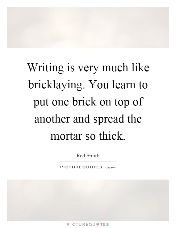 Writing is very much like bricklaying. You learn to put one brick on top of another and spread the mortar so thick Picture Quote #1