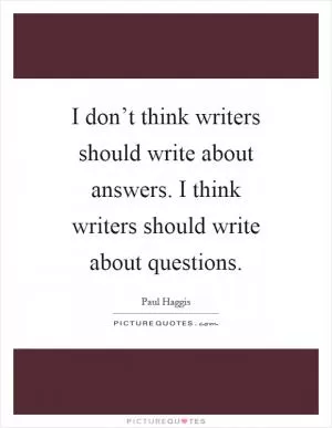 I don’t think writers should write about answers. I think writers should write about questions Picture Quote #1