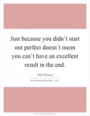 Just because you didn’t start out perfect doesn’t mean you can’t have an excellent result in the end Picture Quote #1