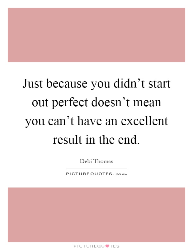 Just because you didn't start out perfect doesn't mean you can't have an excellent result in the end Picture Quote #1