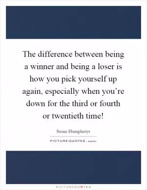 The difference between being a winner and being a loser is how you pick yourself up again, especially when you’re down for the third or fourth or twentieth time! Picture Quote #1